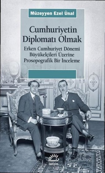 Cumhuriyetin Diplomatı Olmak: Erken Cumhuriyet Dönemi Büyükelçileri Üzerine Prosopografik Bir İncele Müzeyyen Ezel Ünal İletişim Yayınları