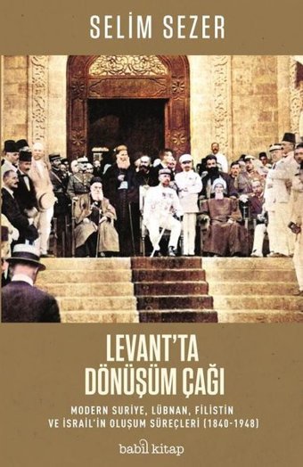 Levant'ta Dönüşüm Çağı: Modern Suriye Lübnan Filistin ve İsrail'in Oluşum Süreçleri 1840-1948 Selim Sezer Babil Kitap