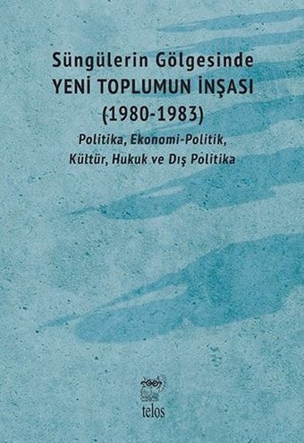 Süngülerin Gölgesinde Yeni Toplumun İnşası 1980-1983: Politika Ekonomi-Politik Kültür Hukuk ve Dı Kolektif Telos Yayıncılık