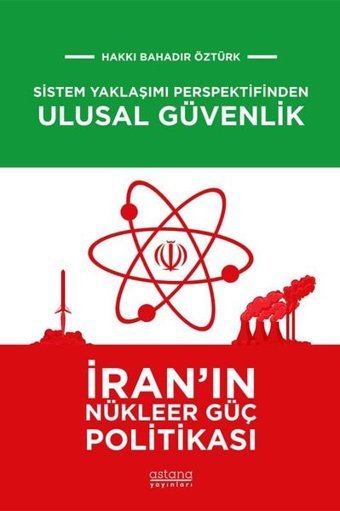 Sistem Yaklaşımı Perspektifinden Ulusal Güvenlik: İran'ın Nükleer Güç Politikası Hakkı Bahadır Öztürk Astana Yayınları