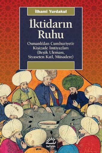 İktidarın Ruhu: Osmanlı'dan Cumhuriyet'e Kişizade İmtiyazları - Beşik Uleması Siyaseten Katl Müsadere İlhami Yurdakul İletişim Yayınları