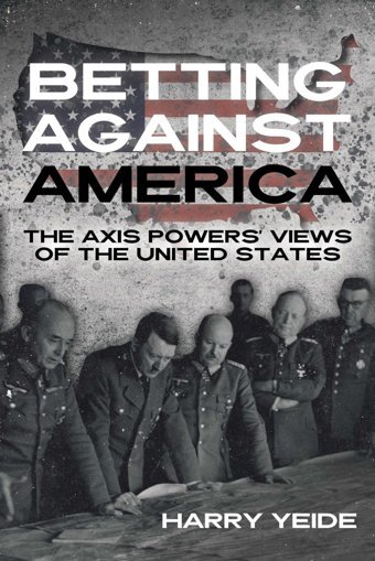 Betting Against Americathe Axis Powers' Views Of The United States Yeide, Harry Casemate