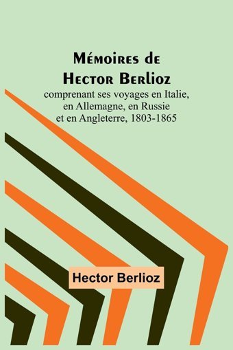 Mmoires De Hector Berlioz; Comprenant Ses Voyages En Italie, En Allemagne, En Russie Et En Angleterre, 1803-1865 Berlioz, Hector Alpha Editions