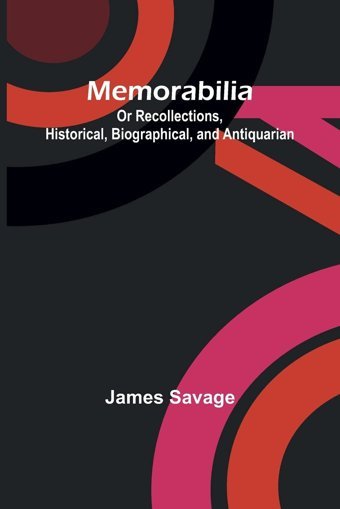 Memorabilia; Or Recollections, Historical, Biographical, And Antiquarian Savage, James Alpha Editions