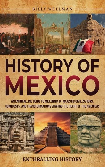 History Of Mexicoan Enthralling Guide To Millennia Of Majestic Civilizations, Conquests, And Transformations Shaping The Heart Of The Americas Wellman, Billy Billy Wellman