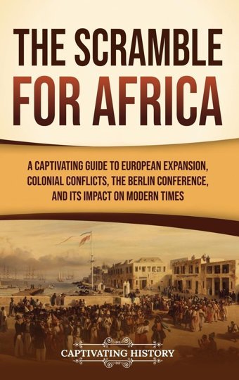 The Scramble For Africaa Captivating Guide To European Expansion, Colonial Conflicts, The BerlIn Conference, And Its Impact On Modern Times History, Captivating Captivating History