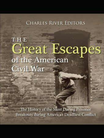 The Great Escapes Of The American Civil Warthe History Of The Most Daring Prisoner Breakouts During Americas Deadliest Conflict Charles River Editors Independently Publıshed