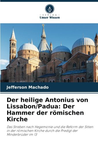 Der Heilige Antonius Von Lissabon/Paduader Hammer Der Römischen Kirchedas Streben Nach Hegemonie Und Die Reform Der Sitten In Der Römischen Kirche Durch Die Predigt Der Minderbrüder İm 13 Machado, Jefferson Verlag Unser Wissen