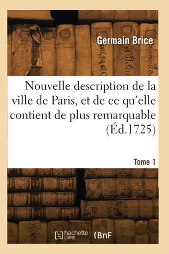 Nouvelle Description De La Ville De Paris, Et De Ce Qu'Elle Contient De Plus Remarquable. Tome 1 Brice, GermaIn Hachette Bnf