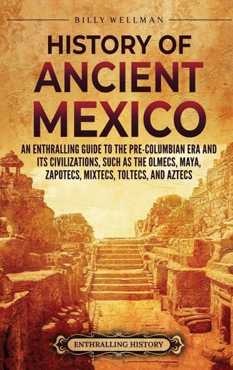 History Of Ancient Mexicoan Enthralling Guide To Pre-Columbian Mexico And Its Civilizations, Such As The Olmecs, Maya, Zapotecs, Mixtecs, Toltecs, And Aztecs Wellman, Billy Billy Wellman