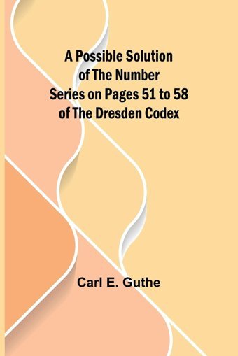 A Possible Solution Of The Number Series On Pages 51 To 58 Of The Dresden Codex E. Guthe, Carl Alpha Editions