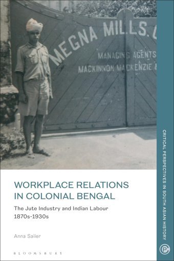 Workplace Relations In Colonial Bengalthe Jute Industry And Indian Labour 1870S-1930S (Critical Perspectives In South Asian History) Sailer, Anna Bloomsbury Academic