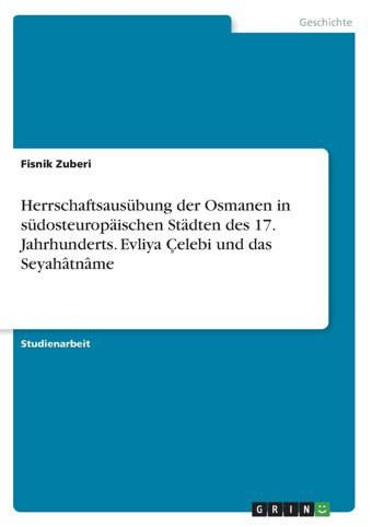 Herrschaftsausübung Der Osmanen In Südosteuropischen Stdten Des 17. Jahrhunderts. Evliya Çelebi Und Das Seyahtnme (German Edition) Zuberi, Fisnik Grın Verlag