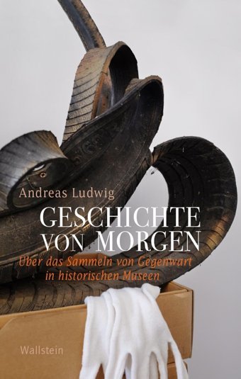 Geschichte Von Morgenüber Das Sammeln Von Gegenwart In Historischen Museen (Geschichte Der Gegenwart)36 Ludwig, Andreas WallsteIn Verlag