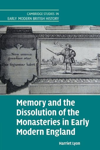 Memory And The Dissolution Of The Monasteries In Early Modern England (Cambridge Studies In Early Modern British History) Lyon, Harriet Cambridge University Press, Uk