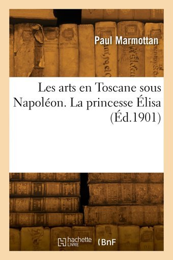 Les Arts En Toscane Sous Napolon. La Princesse Lisa Marmottan, Paul Hachette Bnf