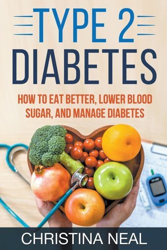 Type 2 Diabetes: How To Eat Better, Lower Blood Sugar, And Manage Diabetes Neal, Christina Christina Neal