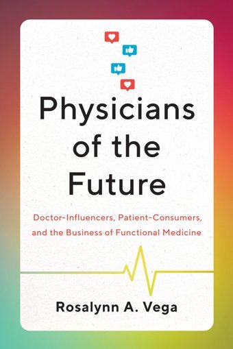 Physicians Of The Future: Doctor-Influencers, Patient-Consumers, And The Business Of Functional Medicine Vega, Rosalynn A. University Of Texas Press