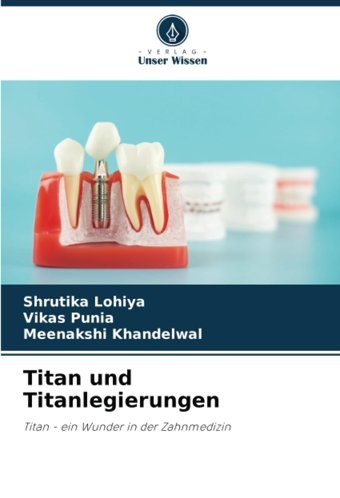 Titan Und Titanlegierungen: Titan Ein Wunder İn Der Zahnmedizin Lohiya, Shrutika Verlag Unser Wissen