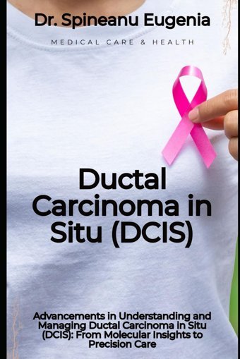 Advancements İn Understanding And Managing Ductal Carcinoma İn Situ (Dcıs): From Molecular Insights To Precision Care Eugenia, Dr. Spineanu Independently Publıshed