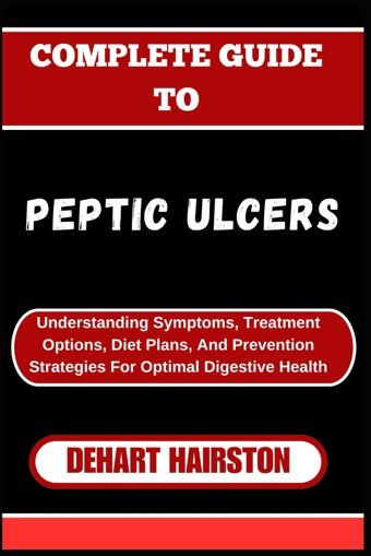 Complete Guıde To Peptıc Ulcers: Understanding Symptoms, Treatment Options, Diet Plans, And Prevention Strategies For Optimal Digestive Health Haırston, Dehart Independently Publıshed