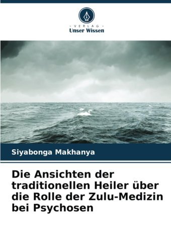 Die Ansichten Der Traditionellen Heiler Über Die Rolle Der Zulu-Medizin Bei Psychosen (German Edition) Makhanya, Siyabonga Verlag Unser Wissen