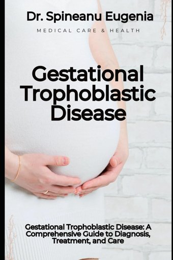 Gestational Trophoblastic Disease: A Comprehensive Guide To Diagnosis, Treatment, And Care Eugenia, Dr. Spineanu Independently Publıshed