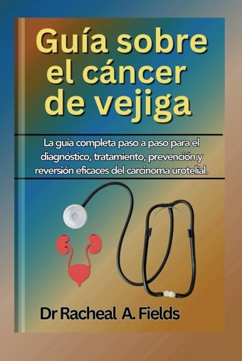 Gua De Cncer De Vejıga: La Gua Completa Paso A Paso Para El Diagnstico, Tratamiento, Prevencin Y Reversin Eficaces Del Carcinoma Urotelial (Spanish Edition) Fields, Dr Racheal A Independently Publıshed