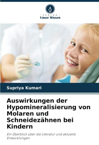 Auswirkungen Der Hypomineralisierung Von Molaren Und Schneidezhnen Bei Kindern: Ein Überblick Über Die Literatur Und Aktuelle Entwicklungen Kumari, Supriya Verlag Unser Wissen