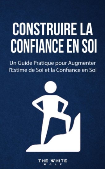 Construire La Confiance En Soi: Un Guide Pratique Pour Augmenter L'Estime De Soi Et La Confiance En Soi (French Edition) Wolf, The White Independently Publıshed